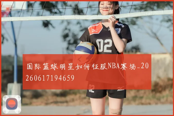 国际篮球明星如何征服NBA赛场_20260617194659