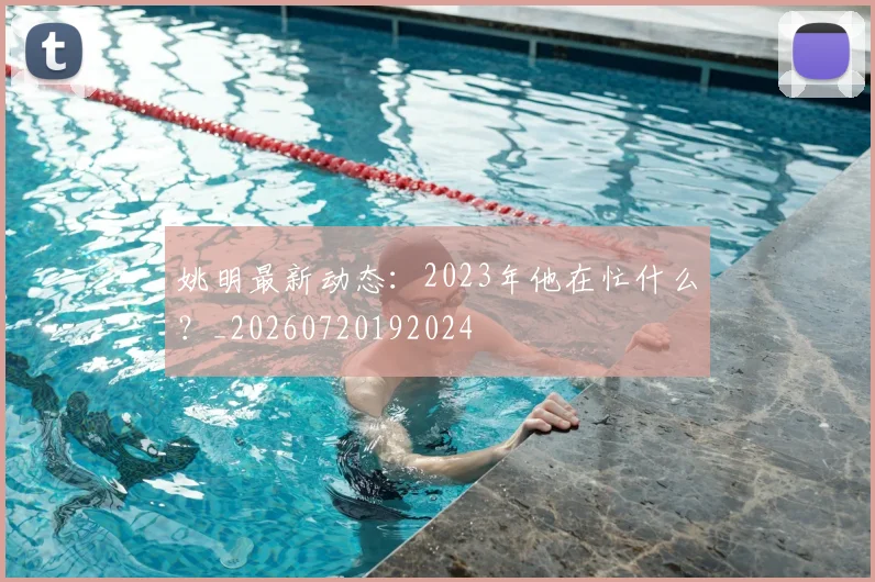 姚明最新动态:2023年他在忙什么?_20260720192024