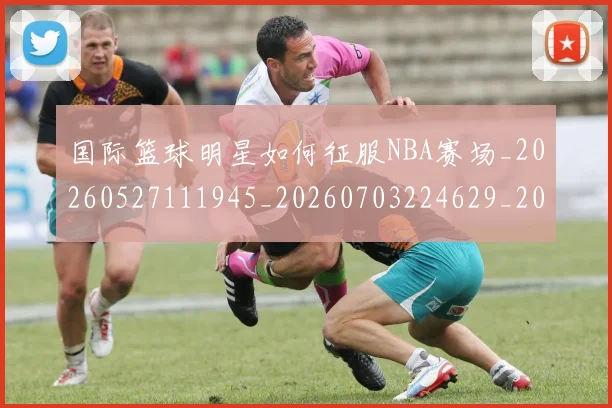 国际篮球明星如何征服NBA赛场_20260527111945_20260703224629_20260719165727