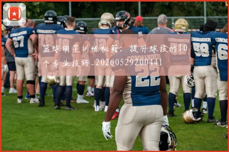 篮球明星训练秘籍:提升球技的10个专业技巧_20260529200441