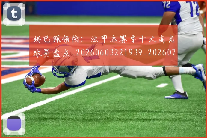 姆巴佩领衔：法甲本赛季十大高光球员盘点_20260603221939_20260703232418