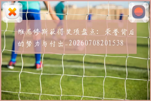 维尼修斯获得奖项盘点:荣誉背后的努力与付出_20260708201538