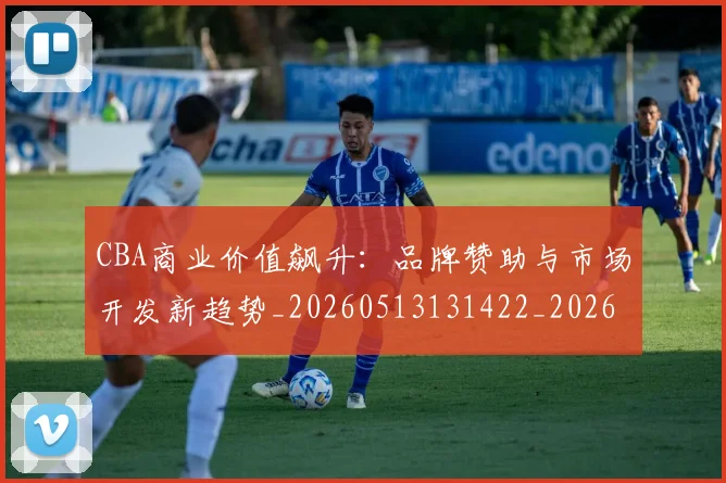 CBA商业价值飙升：品牌赞助与市场开发新趋势_20260513131422_20260701210439