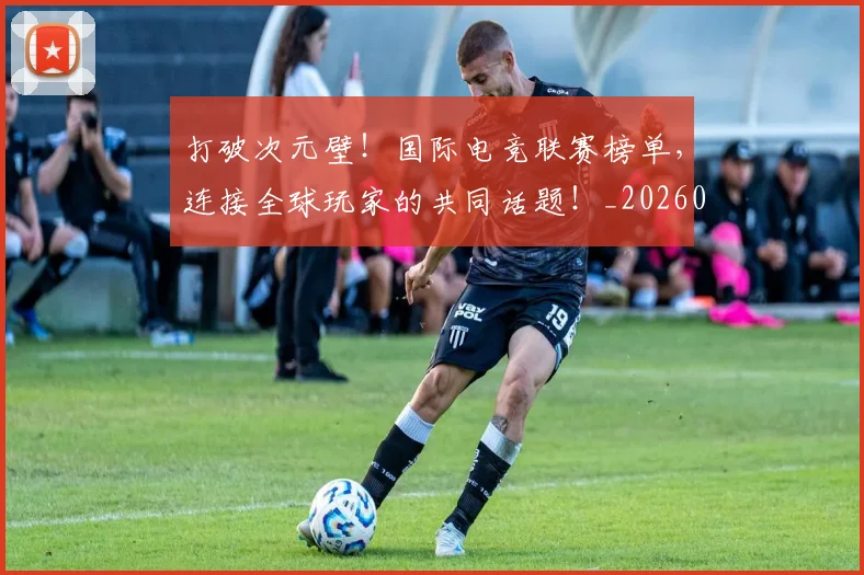 打破次元壁！国际电竞联赛榜单，连接全球玩家的共同话题！_20260707014231