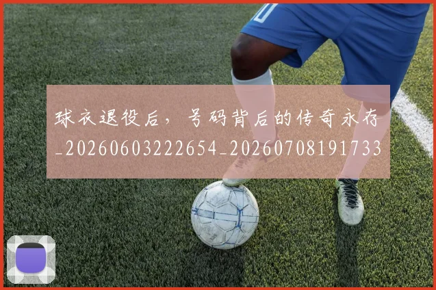 球衣退役后,号码背后的传奇永存_20260603222654_20260708191733