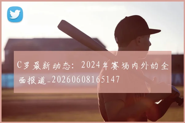 C罗最新动态:2024年赛场内外的全面报道_20260608165147