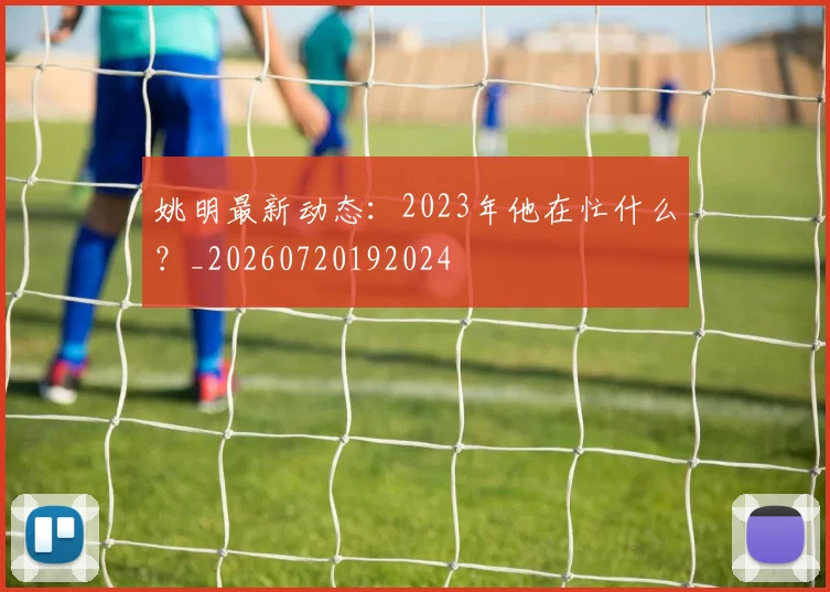 姚明最新动态：2023年他在忙什么？_20260720192024