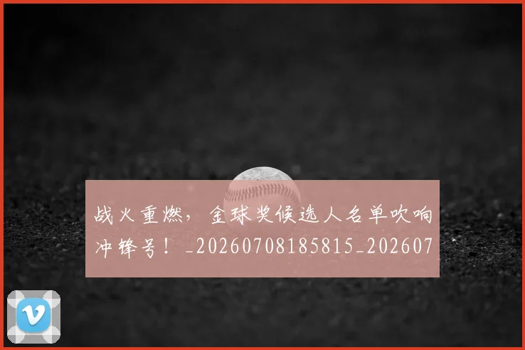 战火重燃,金球奖候选人名单吹响冲锋号!_20260708185815_20260723181928