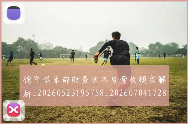 德甲俱乐部财务状况与营收模式解析_20260523195758_20260704172810