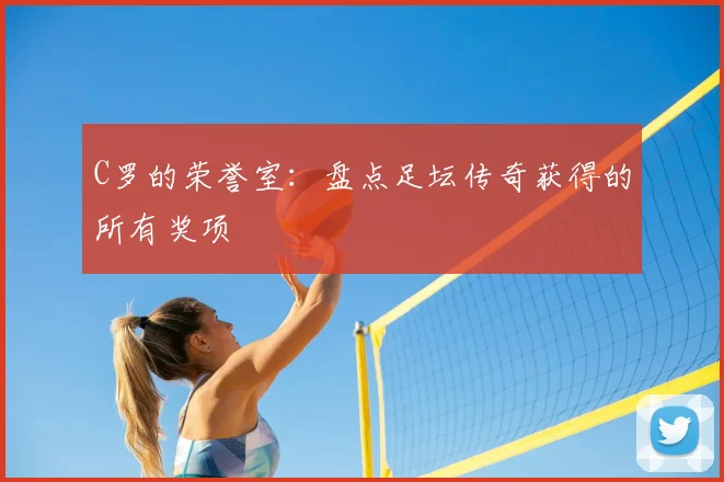 C罗的荣誉室：盘点足坛传奇获得的所有奖项