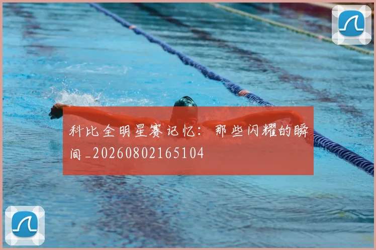 科比全明星赛记忆:那些闪耀的瞬间_20260802165104