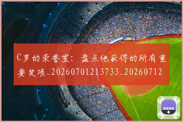 C罗的荣誉室:盘点他获得的所有重要奖项_20260701213733_20260712052634
